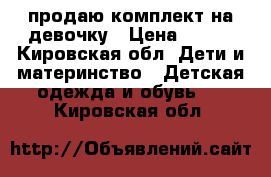 продаю комплект на девочку › Цена ­ 300 - Кировская обл. Дети и материнство » Детская одежда и обувь   . Кировская обл.